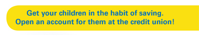 Get your children in the habit of saving. Open an account for them at the credit union!